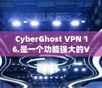 CyberGhost VPN 16.是一个功能强大的VPN客户端，适合多种设备使用。以下是其主要功能和推荐链接
