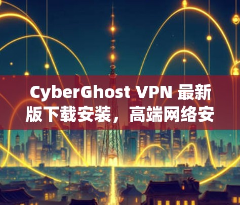 CyberGhost VPN 最新版下载安装，高端网络安全防护工具