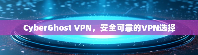 CyberGhost VPN，安全可靠的VPN选择