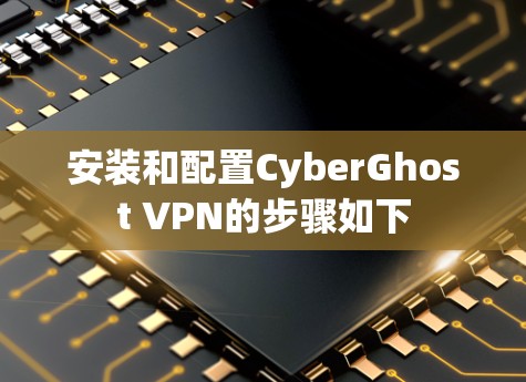 安装和配置CyberGhost VPN的步骤如下
