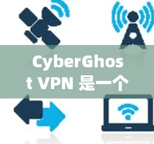CyberGhost VPN 是一个知名的网络VPN服务，提供多种版本，包括正版和非官方版。如果你正在寻找一个可靠的网络VPN客户端，可以尝试以下方法