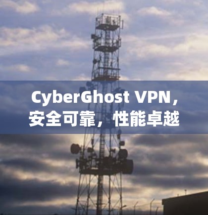 CyberGhost VPN，安全可靠，性能卓越，用户友好的VPN解决方案