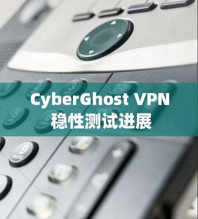 CyberGhost VPN 稳性测试进展