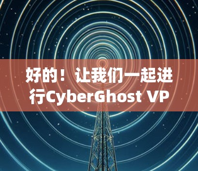 好的！让我们一起进行CyberGhost VPN的测试，帮助你更好地了解这个网络VPN服务。以下是一个详细的步骤指南，用于测试CyberGhost VPN的网络连接