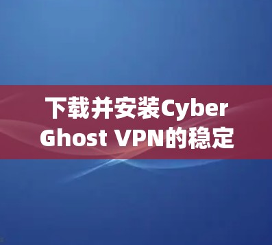 下载并安装CyberGhost VPN的稳定版客户端的步骤如下