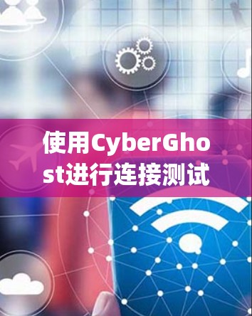 使用CyberGhost进行连接测试和质量分析是一个系统的过程，需要耐心和细致的步骤。以下是一个清晰的指南，帮助你理解和执行这一过程