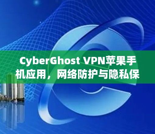 CyberGhost VPN苹果手机应用，网络防护与隐私保护
