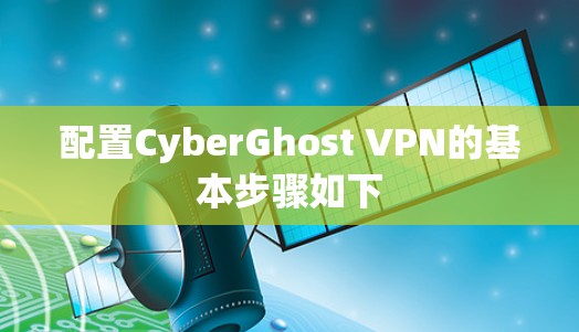 配置CyberGhost VPN的基本步骤如下