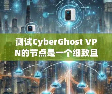 测试CyberGhost VPN的节点是一个细致且复杂的任务，涉及多个步骤，确保每个环节都正确无误。以下是一个有条理的步骤指南，帮助您完成测试
