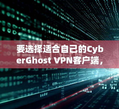 要选择适合自己的CyberGhost VPN客户端，可以参考以下几点