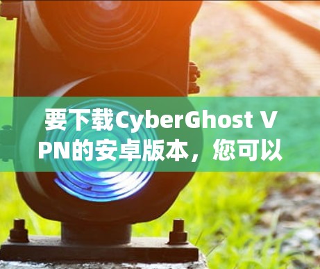 要下载CyberGhost VPN的安卓版本，您可以按照以下步骤操作