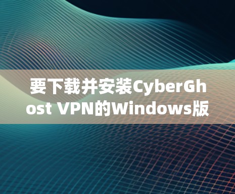 要下载并安装CyberGhost VPN的Windows版本，您可以按照以下步骤操作