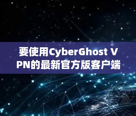 要使用CyberGhost VPN的最新官方版客户端，您可以按照以下步骤操作