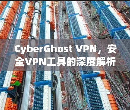 CyberGhost VPN，安全VPN工具的深度解析