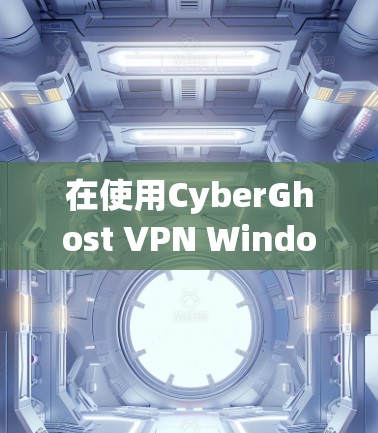 在使用CyberGhost VPN Windows版时，以下是一步步的指南，帮助你顺利使用