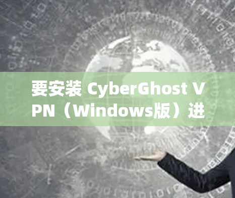 要安装 CyberGhost VPN（Windows版）进行网络VPN，可以按照以下步骤操作