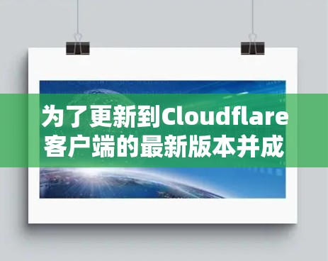 为了更新到Cloudflare客户端的最新版本并成功安装，请按照以下步骤进行