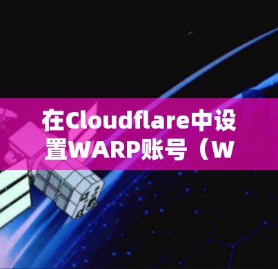 在Cloudflare中设置WARP账号（WARP API）是为了优化HTTP访问速度，提供更高效的访问体验。以下是对WARP账号设置的详细步骤说明