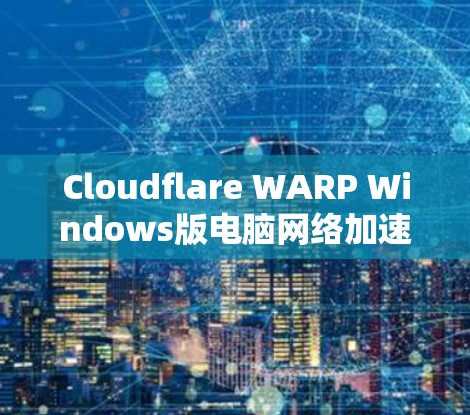 Cloudflare WARP Windows版电脑网络加速设置方法