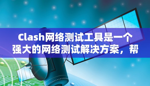 Clash网络测试工具是一个强大的网络测试解决方案，帮助用户评估和优化网络性能。以下是一个结构化的总结，帮助您更好地理解和使用Clash网络测试工具