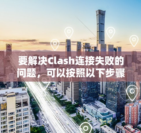 要解决Clash连接失败的问题，可以按照以下步骤进行