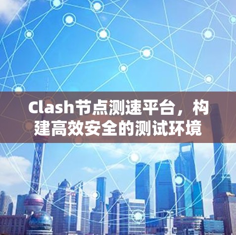 Clash节点测速平台，构建高效安全的测试环境
