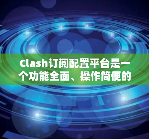 Clash订阅配置平台是一个功能全面、操作简便的订阅平台，专为喜欢游戏的用户设计，提供了多种订阅类型和功能，帮助用户管理订阅内容、优惠券和积分。下面是Clash订阅配置平台的详细步骤和功能说明