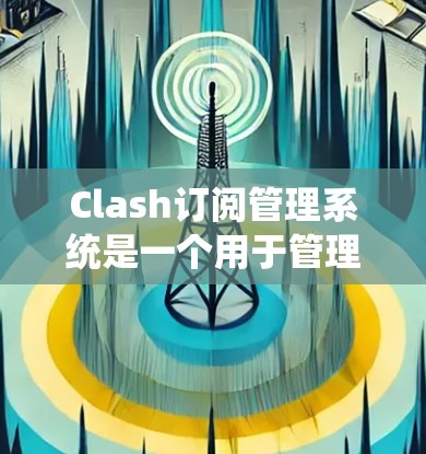 Clash订阅管理系统是一个用于管理订阅列表和相关操作的工具。它支持订阅的基本结构、订阅管理功能以及安全措施。以下是详细的步骤指南