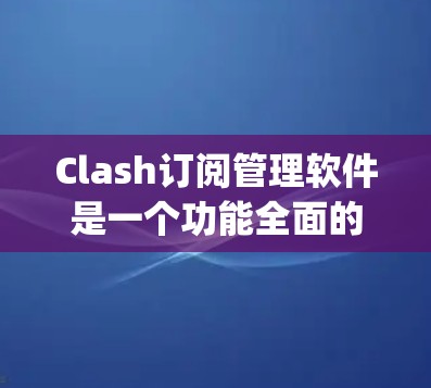 Clash订阅管理软件是一个功能全面的订阅管理工具，支持单期、持续和立即订阅类型，包括Dell、HP、Compaq、Aurora和第三方平台。以下是详细的使用步骤