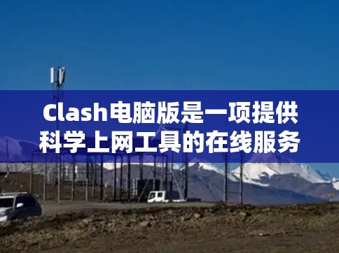 Clash电脑版是一项提供科学上网工具的在线服务，旨在帮助用户方便地进行科学计算和数据分析。以下是Clash电脑版的主要功能和使用指南