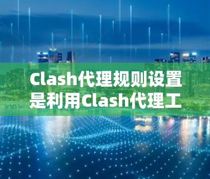 Clash代理规则设置是利用Clash代理工具管理代理行为的必要步骤。以下是对Clash代理规则设置的详细说明