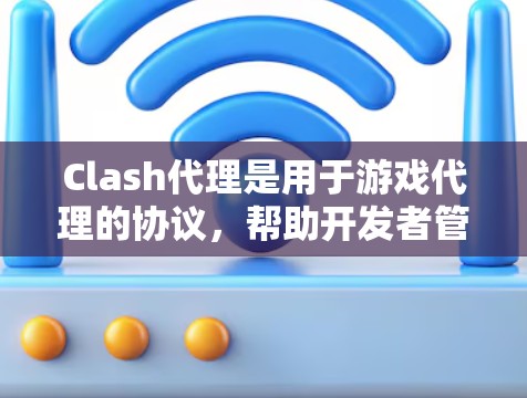 Clash代理是用于游戏代理的协议，帮助开发者管理代理的行为和权限，确保代理能够高效地执行游戏任务。以下是对Clash代理规则的详细总结