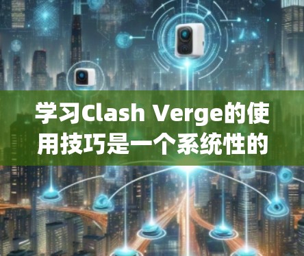 学习Clash Verge的使用技巧是一个系统性的过程，可以从基础到高级逐步进行。以下是详细的步骤指南
