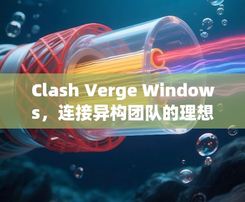 Clash Verge Windows，连接异构团队的理想解决方案
