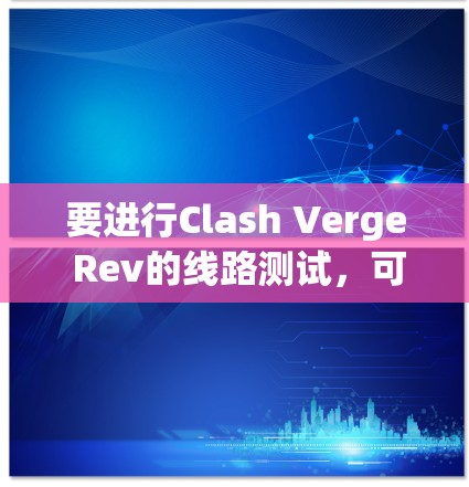 要进行Clash Verge Rev的线路测试，可以按照以下步骤进行操作