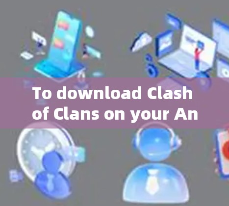 To download Clash of Clans on your Android device,follow these organized steps: