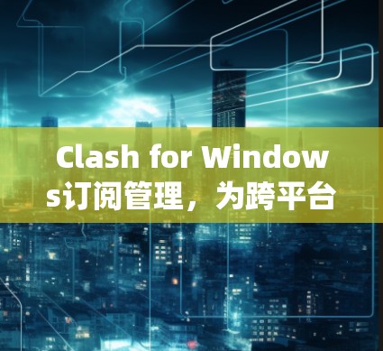 Clash for Windows订阅管理，为跨平台应用创建一个统一的订阅管理平台