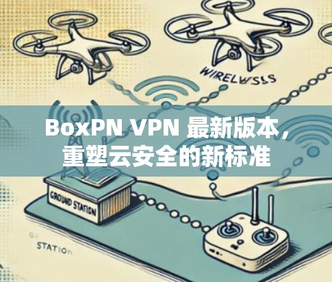BoxPN VPN 最新版本，重塑云安全的新标准