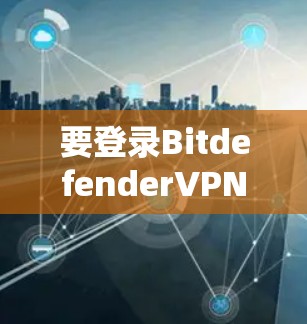 要登录BitdefenderVPN账号，您可以按照以下步骤操作