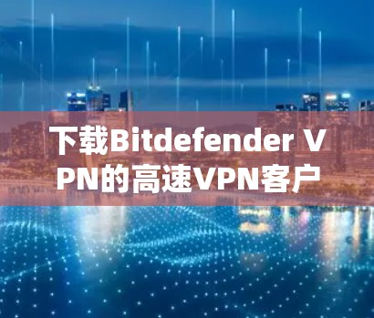 下载Bitdefender VPN的高速VPN客户端步骤如下