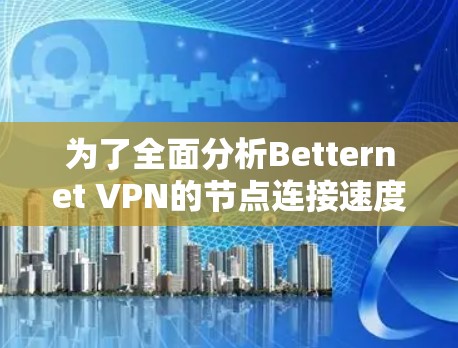 为了全面分析Betternet VPN的节点连接速度，以下是详细的步骤和分析