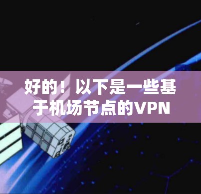 好的！以下是一些基于机场节点的VPN服务器推荐，这些节点通常位于机场附近的热门城市，通常具有较高的安全性和可靠性的配置