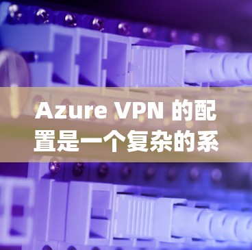 Azure VPN 的配置是一个复杂的系统，需要仔细操作以确保其正确使用。以下是一个详细的步骤指南，帮助您逐步设置Azure VPN Gateway