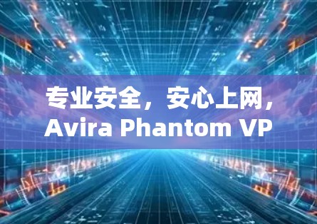 专业安全，安心上网，Avira Phantom VPN 官方下载