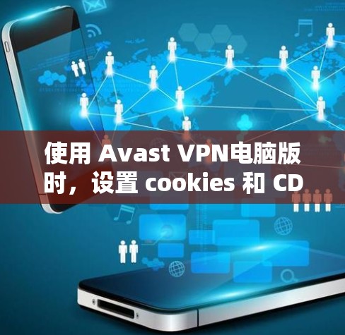 使用 Avast VPN电脑版时，设置 cookies 和 CDN可以过滤掉不想要的网站，优化广告和自动排序。以下是详细的步骤